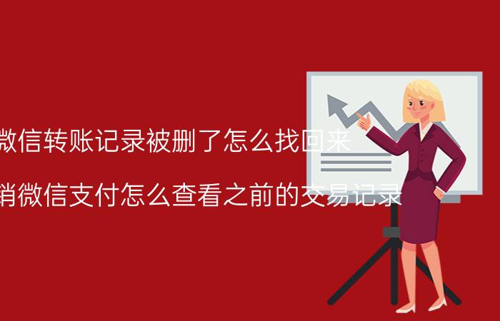 微信转账记录被删了怎么找回来 被注销微信支付怎么查看之前的交易记录？